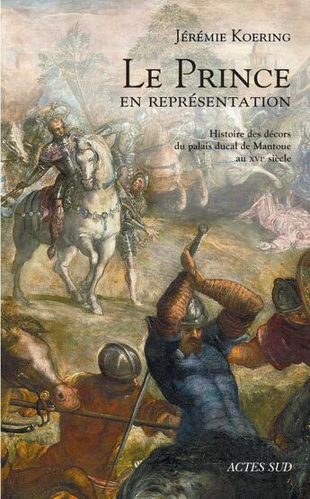 Couverture du livre « Le prince en représentation ; histoire des décors du palais ducal de Mantoue au XVIe siècle » de Jeremie Koering aux éditions Actes Sud