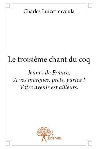 Couverture du livre « Le troisième chant du coq ; jeunes de France, à vos marques, prêts, parttez ! votre avenir est ailleurs » de Charles Luizet-Mvoula aux éditions Edilivre