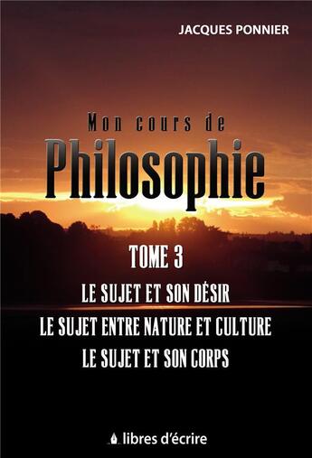 Couverture du livre « Mon cours de philo.t3 : le sujet et son desir, le sujet entre nature et culture, le sujet et son c. » de Jacques Ponnier aux éditions Libres D'ecrire