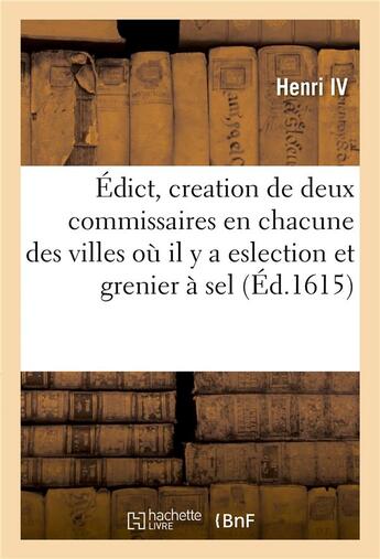 Couverture du livre « Édict de creation de deux commissaires en chacune des villes où il y a eslection et grenier à sel : au ressort de la Cour des aydes à Paris à l'instar des commissaires au Chastelet de Paris » de Henri Iv et Louis Xiii aux éditions Hachette Bnf