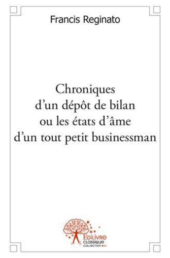 Couverture du livre « Chroniques d'un depot de bilan ou les etats d'ame d'un tout petit businessman » de Reginato Francis aux éditions Edilivre