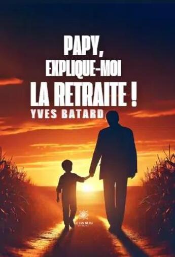 Couverture du livre « Papy, explique-moi la retraite ! » de Yves Batard aux éditions Le Lys Bleu