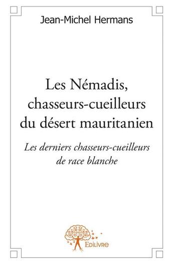 Couverture du livre « Les Némadis, chasseurs-cueilleurs du désert mauritanien ; les derniers chasseurs-cueilleurs de race blanche » de Jean-Michel Hermans aux éditions Edilivre