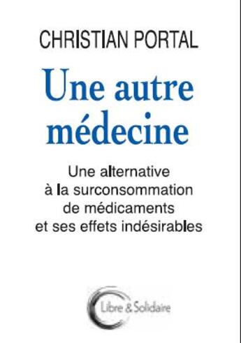 Couverture du livre « Une autre médecine ; une alternative à la surconsommation de médicaments et ses effets indésirables » de Christian Portal aux éditions Libre & Solidaire