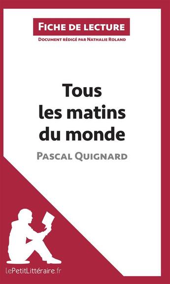 Couverture du livre « Fiche de lecture : tous les matins du monde, de Pascal Quignard ; analyse complète de l'oeuvre et résumé » de Nathalie Roland aux éditions Lepetitlitteraire.fr