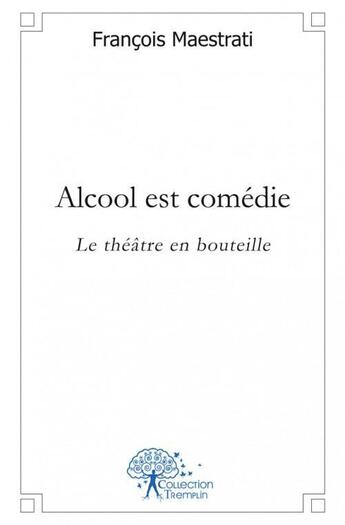 Couverture du livre « Alcool est comedie - le theatre en bouteille » de Maestrati Francois aux éditions Edilivre