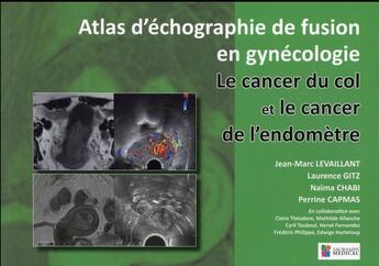 Couverture du livre « Atlas d'échographie de fusion en gynécologie ; le cancer du col et le cancer de l'endomètre » de Jean-Marc Levaillant et Perrine Capmas et Laurence Gitz et Naima Chabi aux éditions Sauramps Medical