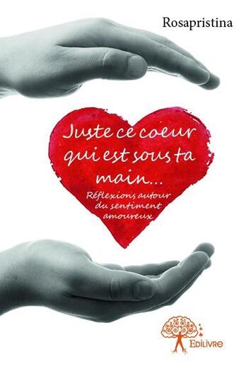 Couverture du livre « Juste ce c?ur qui est sous ta main... ; réflexions autour du sentiment amoreux » de Rosapristina aux éditions Edilivre