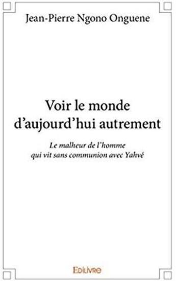 Couverture du livre « Voir le monde d'aujourd'hui autrement ; le malheur de l'homme qui vit sans communion avec Yahvé » de Jean-Pierre Ngono Onguene aux éditions Edilivre