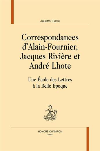 Couverture du livre « Correspondances d'Alain-Fournier, Jacques Rivière etAndré Lhote ; une École de Lettres à la Belle Époque » de Juliette Carre aux éditions Honore Champion