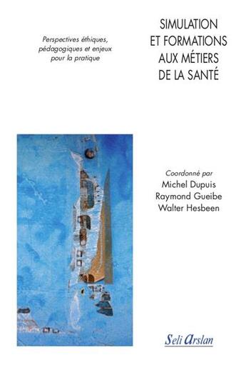 Couverture du livre « Simulation et formations aux métiers de la santé ; perspectives éthiques, pédagogiques et enjeux pour la pratique » de Michel Dupuis et Walter Hesbeen et Raymond Gueibe et . Collectif aux éditions Seli Arslan