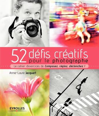 Couverture du livre « 52 défis créatifs pour le photographe ; le cahier d'excercices de Composez, réglez, déclenchez ! (édition 2017) » de Anne-Laure Jacquart aux éditions Eyrolles