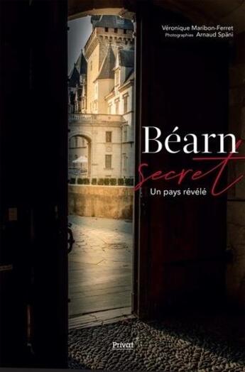 Couverture du livre « Béarn secret : un pays révélé » de Arnaud Spani et Veronique Maribon-Ferret aux éditions Privat