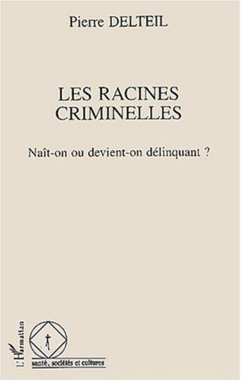 Couverture du livre « Les racines criminelles ; naît-on ou devient-on délinquant ? » de Pierre Delteil aux éditions L'harmattan