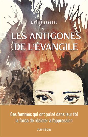 Couverture du livre « Les antigones de l'Évangile : Ces femmes qui ont puisé dans leur foi la force de résister à l'oppression » de Denis Lensel aux éditions Artege