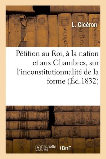 Couverture du livre « Petition au roi, a la nation et aux chambres, sur l'inconstitutionnalite de la forme actuelle - de l » de Ciceron L. aux éditions Hachette Bnf