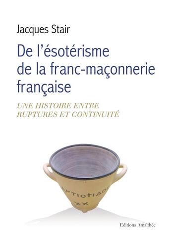 Couverture du livre « De l'ésotérisme de la franc-maçonnerie française ; une histoire entre ruptures et continuité » de Jacques Stair aux éditions Amalthee