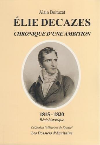 Couverture du livre « Elie Decazes ; chroniques d'une ambition, 1815-1820 : récit historique » de Alain Boituzat aux éditions Dossiers D'aquitaine