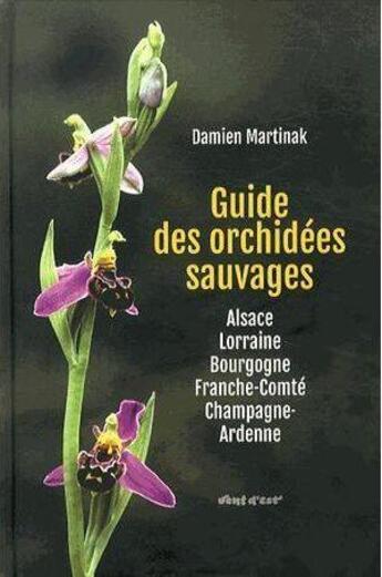 Couverture du livre « Guide des orchidées sauvages ; Alsace, Lorraine, Bourgogne, Franche-Comté, Champagne-Ardenne » de Damien Martinak aux éditions A Propos De