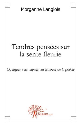 Couverture du livre « Tendres pensées sur la sente fleurie ; quelques vers alignés sur la route de la poésie » de Morganne Langlois aux éditions Edilivre