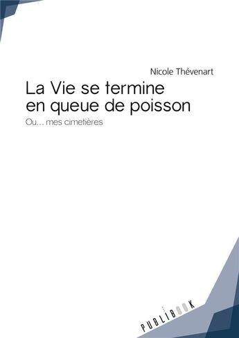 Couverture du livre « La vie se termine en queue de poisson ; ou... mes cimetières » de Nicole Thevenart aux éditions Publibook