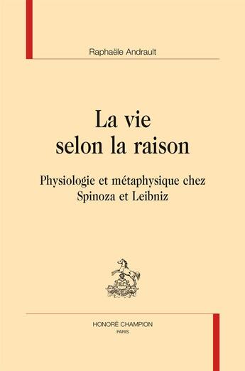 Couverture du livre « La vie selon la raison ; physiologie et métaphysique chez Spinoza et Leibniz » de Raphaele Andrault aux éditions Honore Champion