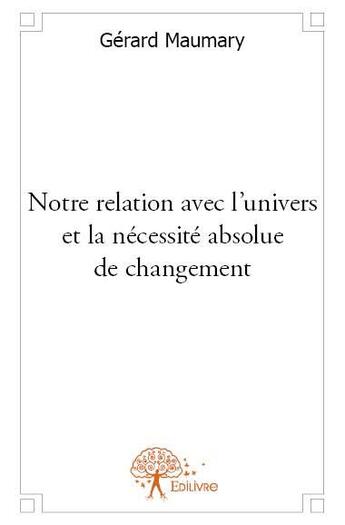 Couverture du livre « Notre relation avec l'univers et la nécessité absolue de changement » de Gerard Maumary aux éditions Edilivre