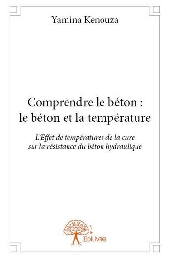 Couverture du livre « Comprendre le béton : le béton et la température ; l'effet de températures de la cure sur la résistance du béton hydraulique » de Yamina Kenouza aux éditions Edilivre