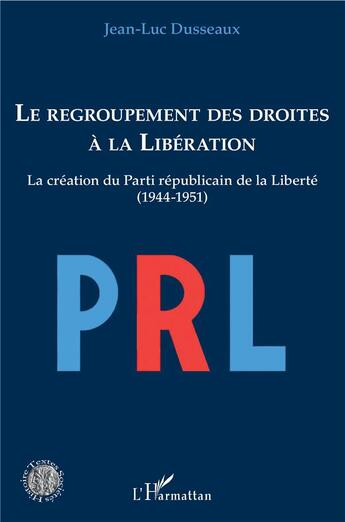 Couverture du livre « Le regroupement des droites à la libération ; la création du Parti Républicain de la liberté (1944-1954) » de Jean-Luc Dusseaux aux éditions L'harmattan