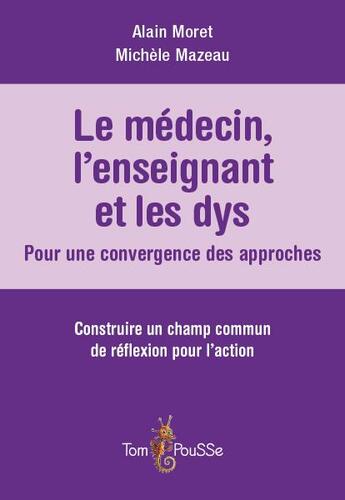 Couverture du livre « Le médecin, l'enseignant et les dys : pour une convergence des approches ; construire un champ commun de réflexion pour l'action » de Michèle Mazeau et Alain Moret aux éditions Tom Pousse