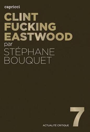 Couverture du livre « ACTUALITE CRITIQUE t.7 ; Clint fucking Eastwood » de Stephane Bouquet aux éditions Capricci