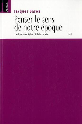 Couverture du livre « Penser le sens de notre époque : un moment d'unité de la pensée t.1 » de Jacques Baron aux éditions Embrasure