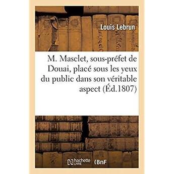 Couverture du livre « M. Masclet, sous-préfet de Douai, placé sous les yeux du public dans son véritable aspect » de Lebrun Louis aux éditions Hachette Bnf