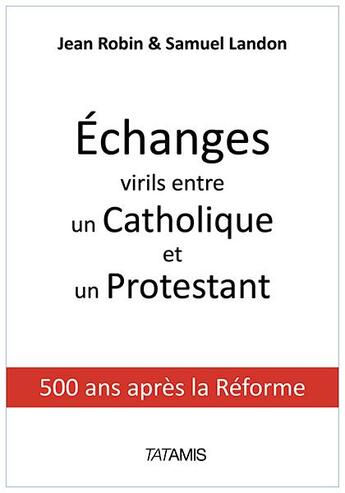 Couverture du livre « Échanges virils entre un catholique et un protestant ; 500 ans après la Réforme » de Jean Robin et Samuel Landon aux éditions Tatamis