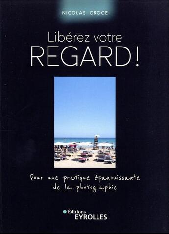 Couverture du livre « Libérez votre regard ! Pour une pratique épanouissante de la photographie » de Nicolas Croce aux éditions Eyrolles