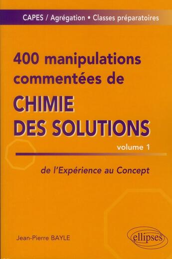 Couverture du livre « 400 manipulations commentées de chimie des solutions t.1 ; de l'expérience au concept » de Jean-Pierre Bayle aux éditions Ellipses