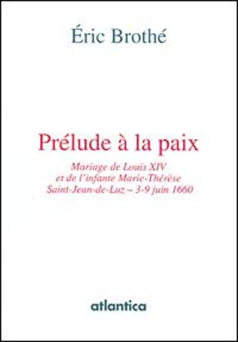 Couverture du livre « Prélude à la paix ; mariage de Louis XIV et de l'infante Marie-Thérèse ; Saint-Jean-de-Luz, 3-9 juin 1660 » de Eric Brothe aux éditions Atlantica