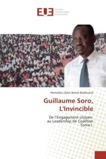 Couverture du livre « Guillaume Soro, L'Invincible : De l'engagement citoyen au Leadership de Coalition Tome I » de Mamadou Baanè-Badikiranè aux éditions Editions Universitaires Europeennes