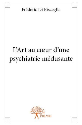 Couverture du livre « L'art au coeur d'une psychiatrie médusante » de Frederic Di Biscegli aux éditions Edilivre