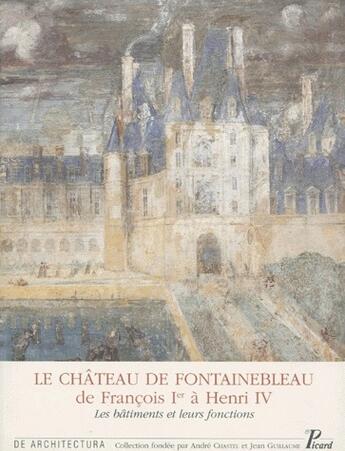 Couverture du livre « Le château de Fontainebleau : de François 1er à Henri IV ; les bâtiments et leurs fonctions » de Francoise Boudon et Jean Blecon aux éditions Picard