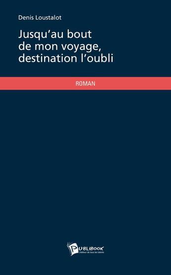 Couverture du livre « Jusqu'au bout de mon voyage, destination l'oubli » de Denis Loustalot aux éditions Publibook