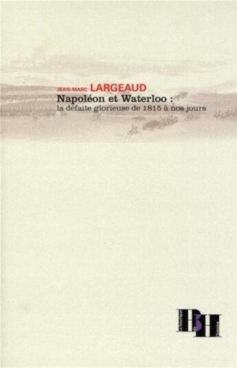 Couverture du livre « Napoléon et waterloo ; la défaite glorieuse de 1815 à nos jours » de Jean-Marc Largeaud aux éditions Les Indes Savantes