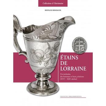 Couverture du livre « Étains de Lorraine ; un territoire, des hommes et leurs créations XVIe-XIXe siècle » de Bertrand Bergbauer aux éditions Serge Domini