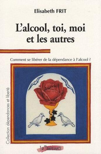 Couverture du livre « L'alcool, toi, moi et les autres ; comment se libérer de la dépendance de l'alcool ? » de Elisabeth Frit aux éditions La Temperance