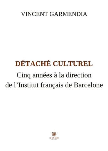 Couverture du livre « Détaché culturel : Cinq années à la direction de l'Institut français de Barcelone » de Garmendia Vincent aux éditions Le Lys Bleu