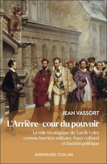 Couverture du livre « L'Arrière-cour du pouvoir : Le rôle stratégique du Val de Loire comme barrière militaire, foyer culturel et bastion politique » de Jean Vassort aux éditions Armand Colin