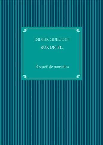 Couverture du livre « Sur un fil ; recueil de nouvelles » de Didier Gueudin aux éditions Books On Demand