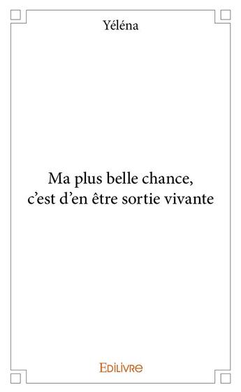 Couverture du livre « Ma plus belle chance, c'est d'en être sortie vivante » de Yelena Yelena aux éditions Edilivre