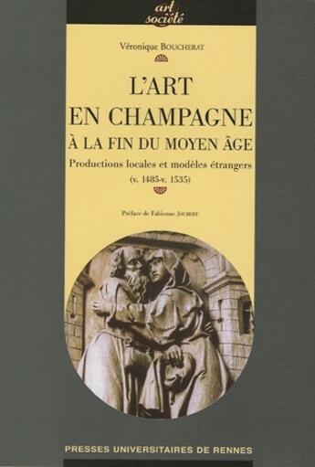 Couverture du livre « L'art en Champagne à la fin du Moyen-âge ; productions locales et modèles étrangers (v.1485-v.1535) » de Veronique Boucherat aux éditions Pu De Rennes