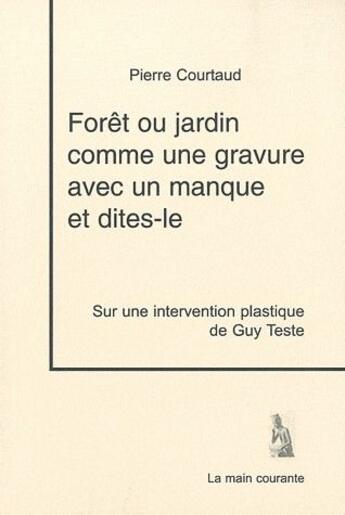 Couverture du livre « Forêt ou jardin comme une gravure avec un manque et dites-le ; sur une intervantion plastique de guy Teste » de Pierre Courtaud aux éditions La Main Courante